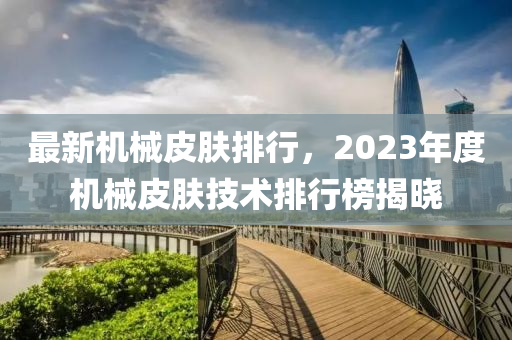 最(zui)新(xin)機(ji)械皮(pi)膚(fu)排行，2023年度(du)機(ji)械(xie)皮(pi)膚技(ji)術(shu)排(pai)行(xing)牓揭曉(xiao)