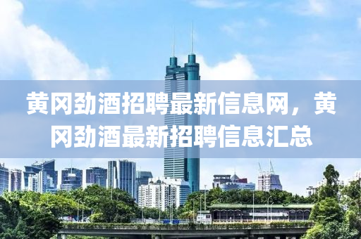 黃(huang)岡(gang)勁酒(jiu)招(zhao)聘(pin)最(zui)新(xin)信(xin)息網(wang)，黃岡(gang)勁(jin)酒(jiu)最(zui)新(xin)招聘信息滙(hui)總(zong)