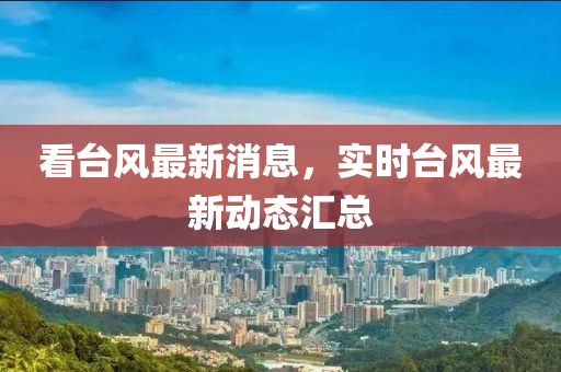 看(kan)檯(tai)風(feng)最(zui)新消(xiao)息，實(shi)時(shi)檯風(feng)最新動(dong)態滙(hui)總