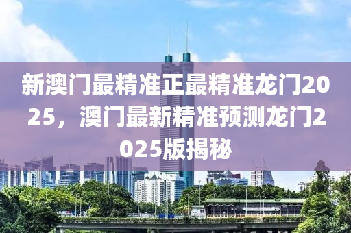 新(xin)澳(ao)門最(zui)精準正(zheng)最(zui)精(jing)準(zhun)龍門2025，澳(ao)門(men)最(zui)新(xin)精(jing)準預測(ce)龍門2025版揭祕