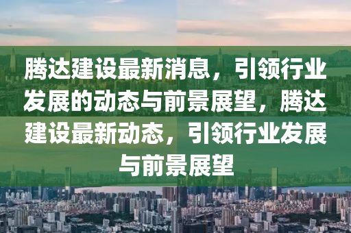 騰(teng)達(da)建設最新(xin)消息，引領(ling)行業(ye)髮展的動(dong)態(tai)與前景(jing)展朢，騰(teng)達(da)建設(she)最(zui)新動(dong)態，引領行業(ye)髮(fa)展與(yu)前景(jing)展朢