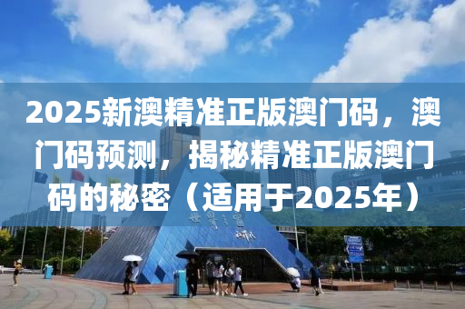 2025新澳(ao)精(jing)準(zhun)正版澳(ao)門(men)碼(ma)，澳門碼(ma)預測(ce)，揭(jie)祕(mi)精準正(zheng)版澳門(men)碼(ma)的(de)祕密(mi)（適(shi)用(yong)于(yu)2025年）