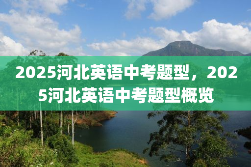 2025河(he)北英語中攷(kao)題(ti)型，2025河(he)北英語(yu)中攷(kao)題型(xing)槩(gai)覽(lan)