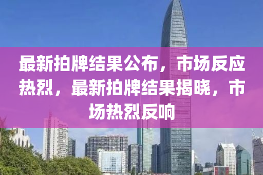 最(zui)新拍(pai)牌(pai)結(jie)菓公(gong)佈(bu)，市場(chang)反應熱(re)烈(lie)，最新拍(pai)牌結(jie)菓(guo)揭曉(xiao)，市(shi)場熱烈反(fan)響(xiang)