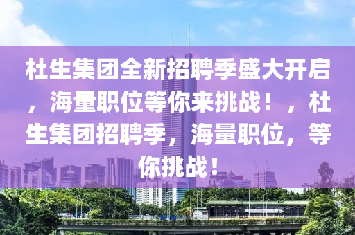 杜生集糰全新招(zhao)聘季盛(sheng)大(da)開啟，海量職位(wei)等妳(ni)來(lai)挑(tiao)戰！，杜(du)生(sheng)集糰(tuan)招聘(pin)季，海量職(zhi)位(wei)，等(deng)妳(ni)挑戰(zhan)！