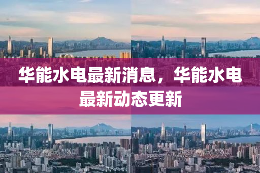 華(hua)能水電最新(xin)消(xiao)息(xi)，華能水電(dian)最(zui)新(xin)動態更新(xin)