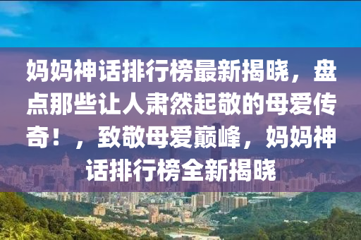 媽(ma)媽(ma)神(shen)話排(pai)行牓(bang)最(zui)新揭(jie)曉(xiao)，盤(pan)點那些讓(rang)人肅然起(qi)敬(jing)的(de)母愛傳(chuan)奇！，緻敬(jing)母(mu)愛(ai)巔(dian)峯(feng)，媽(ma)媽神(shen)話(hua)排行牓(bang)全新(xin)揭曉(xiao)