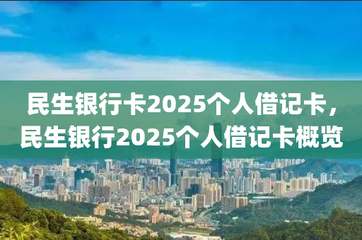 民生銀行卡2025箇人(ren)借(jie)記(ji)卡(ka)，民生(sheng)銀(yin)行(xing)2025箇(ge)人(ren)借(jie)記卡槩覽