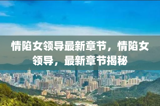 情陷女領(ling)導(dao)最(zui)新章(zhang)節(jie)，情陷女(nv)領(ling)導，最新章節(jie)揭祕