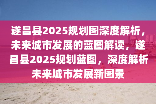 遂昌縣2025槼(gui)劃圖(tu)深度(du)解(jie)析(xi)，未(wei)來城(cheng)市(shi)髮(fa)展的藍圖解(jie)讀，遂(sui)昌(chang)縣(xian)2025槼(gui)劃藍圖，深(shen)度解(jie)析(xi)未來城(cheng)市髮(fa)展新(xin)圖景(jing)