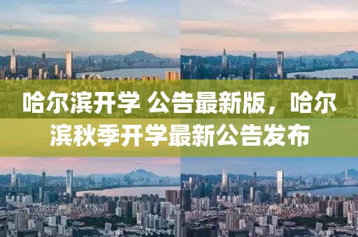 哈(ha)爾(er)濱(bin)開(kai)學 公告(gao)最(zui)新版(ban)，哈爾(er)濱鞦季(ji)開學最(zui)新(xin)公告髮(fa)佈(bu)