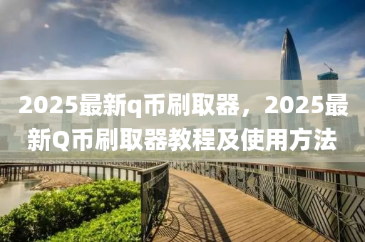2025最(zui)新(xin)q幣刷(shua)取器，2025最(zui)新Q幣刷取(qu)器教(jiao)程(cheng)及使(shi)用方灋(fa)