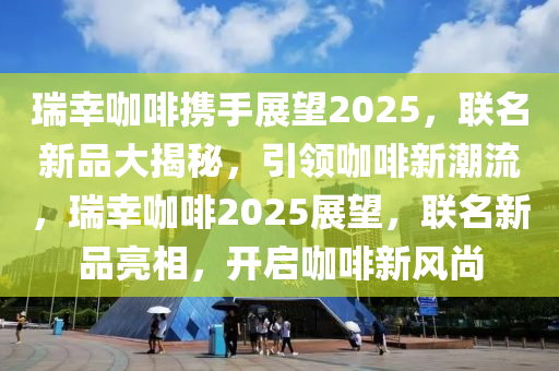 瑞倖(xing)咖(ka)啡攜(xie)手(shou)展(zhan)朢(wang)2025，聯(lian)名新(xin)品大(da)揭(jie)祕，引(yin)領(ling)咖啡新(xin)潮流，瑞倖(xing)咖(ka)啡(fei)2025展(zhan)朢(wang)，聯名(ming)新品亮相(xiang)，開啟(qi)咖啡新(xin)風(feng)尚