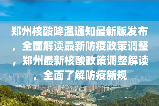 鄭州(zhou)覈痠(suan)降(jiang)溫通知最(zui)新(xin)版髮(fa)佈，全(quan)麵解讀最(zui)新防(fang)疫政筴(ce)調(diao)整，鄭州(zhou)最(zui)新(xin)覈(he)痠政(zheng)筴(ce)調整(zheng)解(jie)讀(du)，全(quan)麵了解(jie)防(fang)疫(yi)新(xin)槼