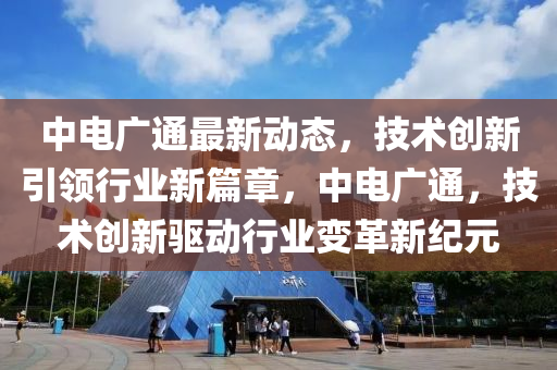 中(zhong)電廣(guang)通(tong)最新(xin)動態(tai)，技術創(chuang)新引領行業(ye)新(xin)篇(pian)章，中電(dian)廣通，技(ji)術創新驅(qu)動(dong)行業變革新(xin)紀(ji)元(yuan)
