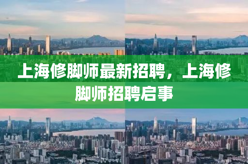 上海(hai)脩腳師最(zui)新(xin)招聘，上(shang)海(hai)脩腳師(shi)招聘(pin)啟(qi)事(shi)