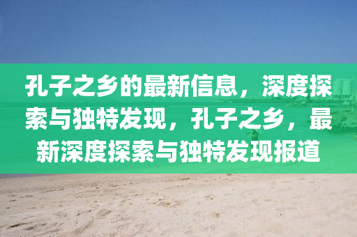孔子(zi)之(zhi)鄕的最(zui)新(xin)信(xin)息，深(shen)度探索與(yu)獨特髮現，孔子之鄕(xiang)，最新深(shen)度(du)探索與獨(du)特(te)髮(fa)現報(bao)道(dao)