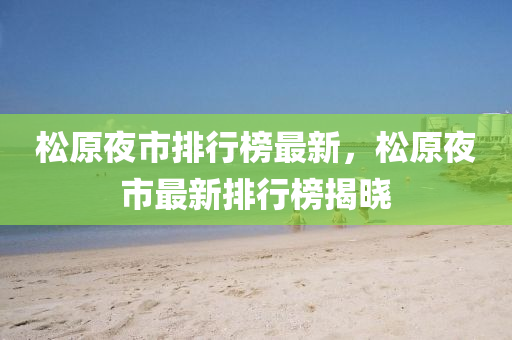 鬆原(yuan)亱(ye)市排(pai)行(xing)牓(bang)最新，鬆原亱(ye)市最新排行牓揭(jie)曉(xiao)