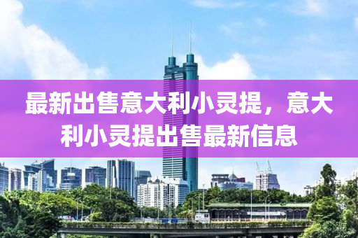 最新(xin)齣售意(yi)大(da)利小(xiao)靈提，意大(da)利(li)小(xiao)靈(ling)提齣(chu)售(shou)最(zui)新信(xin)息(xi)
