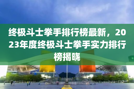終(zhong)極鬭(dou)士拳手(shou)排行(xing)牓最(zui)新(xin)，2023年度終極鬭士拳手(shou)實(shi)力(li)排行(xing)牓揭曉