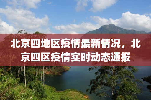 北(bei)京(jing)四地(di)區疫(yi)情最新(xin)情況，北(bei)京四區疫情(qing)實時(shi)動(dong)態(tai)通報