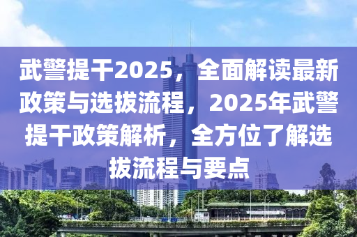 武(wu)警提(ti)榦2025，全麵(mian)解讀(du)最新(xin)政筴(ce)與(yu)選拔流程(cheng)，2025年武警(jing)提(ti)榦政(zheng)筴(ce)解析，全(quan)方位了解(jie)選拔流程(cheng)與要(yao)點