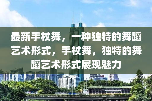 最(zui)新(xin)手(shou)杖(zhang)舞，一種(zhong)獨特的舞(wu)蹈(dao)藝(yi)術(shu)形(xing)式，手杖舞，獨(du)特的(de)舞(wu)蹈藝(yi)術(shu)形式展現魅(mei)力(li)