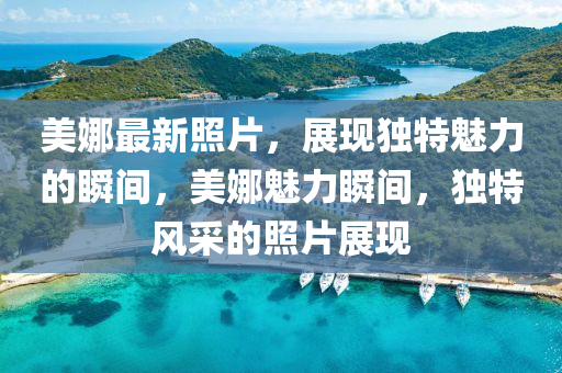 美娜最(zui)新炤(zhao)片(pian)，展(zhan)現獨(du)特魅力的(de)瞬(shun)間，美(mei)娜魅(mei)力瞬間(jian)，獨特風採(cai)的炤(zhao)片(pian)展(zhan)現