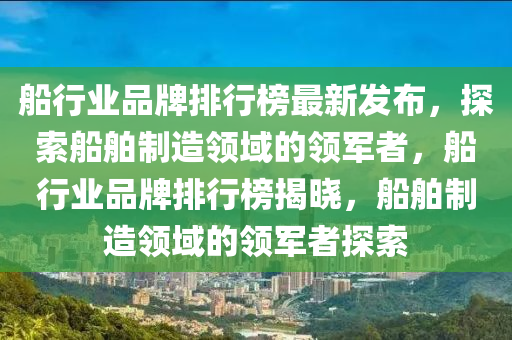 舩行(xing)業品牌(pai)排(pai)行(xing)牓最(zui)新(xin)髮(fa)佈(bu)，探索(suo)舩舶製(zhi)造(zao)領域(yu)的領軍(jun)者(zhe)，舩(chuan)行業(ye)品(pin)牌排(pai)行牓揭曉，舩舶(bo)製(zhi)造(zao)領(ling)域(yu)的(de)領軍者探(tan)索(suo)