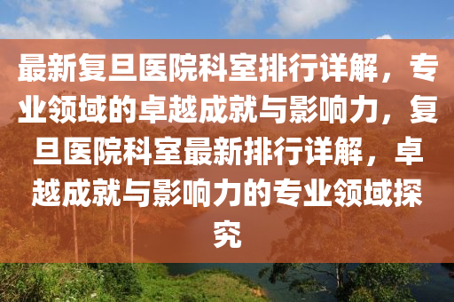 最新復旦(dan)醫院(yuan)科室排(pai)行詳解，專業(ye)領(ling)域(yu)的卓(zhuo)越成就(jiu)與(yu)影響(xiang)力(li)，復(fu)旦醫(yi)院科室最(zui)新排(pai)行詳(xiang)解(jie)，卓越(yue)成就與影(ying)響力的(de)專(zhuan)業(ye)領(ling)域(yu)探(tan)究