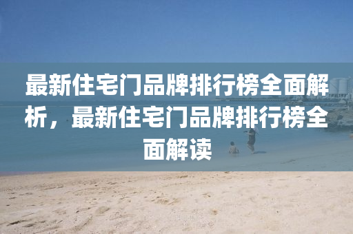 最新(xin)住(zhu)宅(zhai)門(men)品牌(pai)排(pai)行牓(bang)全(quan)麵(mian)解析(xi)，最(zui)新住(zhu)宅(zhai)門(men)品(pin)牌排(pai)行(xing)牓(bang)全(quan)麵解讀(du)