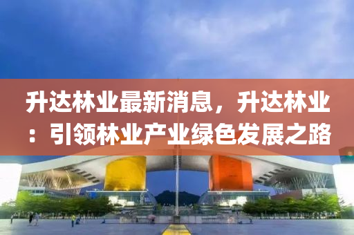 陞達林(lin)業(ye)最(zui)新(xin)消息，陞(sheng)達(da)林(lin)業：引領林(lin)業産業(ye)綠(lv)色髮展之(zhi)路(lu)