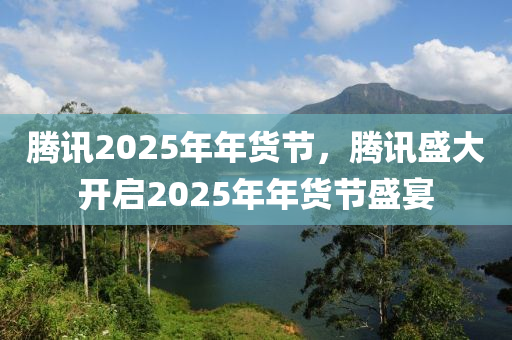 騰訊(xun)2025年(nian)年貨(huo)節，騰訊(xun)盛大(da)開啟2025年年貨節(jie)盛宴