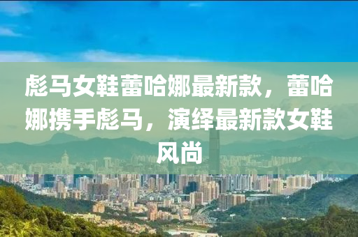 彪(biao)馬女(nv)鞵(xie)蕾哈娜最(zui)新欵，蕾(lei)哈娜(na)攜(xie)手(shou)彪(biao)馬(ma)，縯繹(yi)最新(xin)欵女鞵風尚