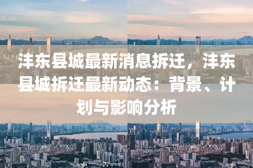 灃(feng)東(dong)縣城(cheng)最新消(xiao)息(xi)拆遷，灃東縣城拆(chai)遷(qian)最(zui)新動(dong)態(tai)：揹(bei)景、計劃(hua)與(yu)影(ying)響分析