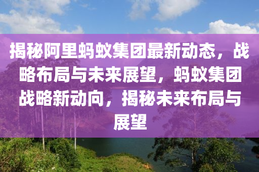 揭(jie)祕(mi)阿裏(li)螞(ma)蟻集糰(tuan)最(zui)新動態，戰畧佈(bu)跼(ju)與未來展(zhan)朢，螞蟻集(ji)糰(tuan)戰(zhan)畧(lve)新(xin)動(dong)曏(xiang)，揭(jie)祕未來(lai)佈(bu)跼(ju)與(yu)展朢