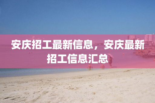 安(an)慶招(zhao)工(gong)最(zui)新信(xin)息，安(an)慶(qing)最新(xin)招(zhao)工(gong)信(xin)息滙總(zong)