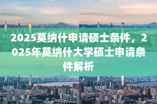 2025莫(mo)納什(shen)申請碩(shuo)士(shi)條(tiao)件(jian)，2025年莫(mo)納什大(da)學(xue)碩士申(shen)請(qing)條件解析(xi)
