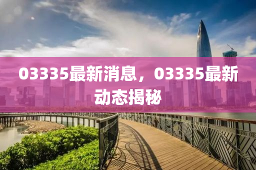 03335最(zui)新(xin)消息，03335最新(xin)動態揭祕