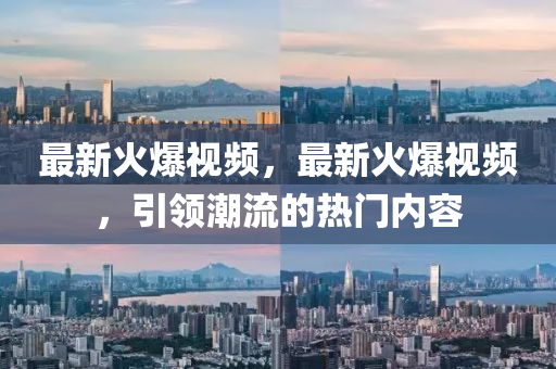 最(zui)新(xin)火(huo)爆(bao)視(shi)頻，最(zui)新(xin)火(huo)爆(bao)視(shi)頻(pin)，引(yin)領(ling)潮流(liu)的(de)熱門內容(rong)