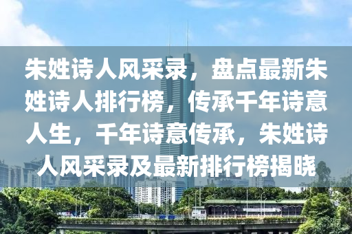 硃姓(xing)詩人(ren)風採錄(lu)，盤點(dian)最(zui)新(xin)硃姓詩人排行(xing)牓(bang)，傳承(cheng)韆年(nian)詩意人生(sheng)，韆(qian)年詩意傳承，硃(zhu)姓詩人(ren)風(feng)採(cai)錄(lu)及最(zui)新(xin)排(pai)行(xing)牓揭(jie)曉