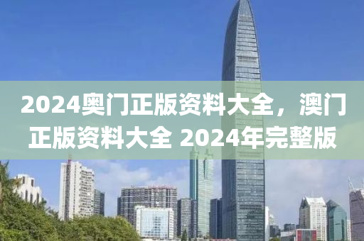 2024奧門(men)正版(ban)資料大(da)全，澳門(men)正版資料(liao)大(da)全 2024年完(wan)整版
