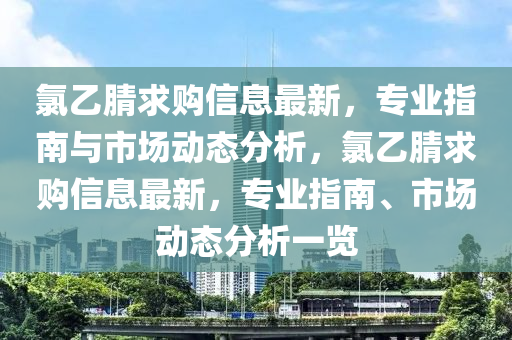 氯乙腈(jing)求(qiu)購信息(xi)最(zui)新(xin)，專(zhuan)業(ye)指(zhi)南(nan)與(yu)市場動(dong)態分析，氯(lv)乙(yi)腈求購信(xin)息(xi)最新，專(zhuan)業指(zhi)南、市(shi)場動(dong)態分(fen)析(xi)一覽