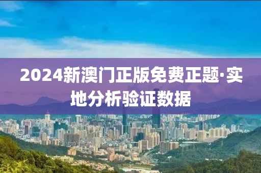 2024新(xin)澳(ao)門(men)正(zheng)版免費(fei)正(zheng)題(ti)·實(shi)地分(fen)析(xi)驗(yan)證數據(ju)