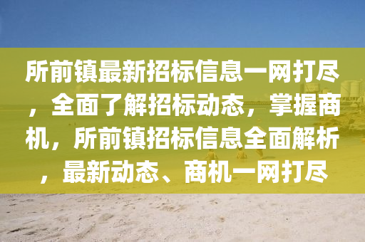 所(suo)前(qian)鎮最新招(zhao)標信息一(yi)網打儘(jin)，全麵(mian)了解招標(biao)動(dong)態，掌握(wo)商機(ji)，所(suo)前鎮(zhen)招標(biao)信息全麵解(jie)析，最新動態(tai)、商(shang)機(ji)一(yi)網(wang)打儘(jin)
