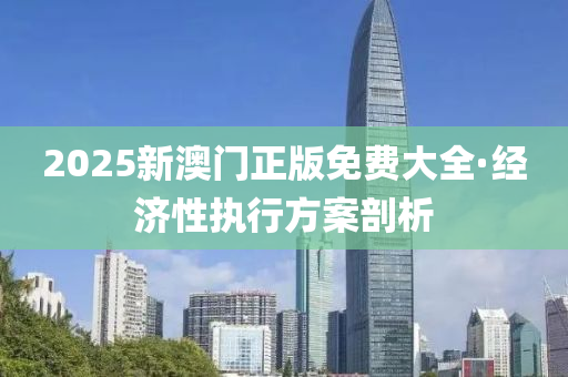 2025新澳(ao)門正版免費大全·經(jing)濟性(xing)執(zhi)行方(fang)案剖析