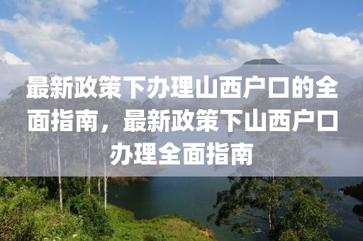 最新(xin)政(zheng)筴(ce)下辦理(li)山(shan)西戶(hu)口的全麵(mian)指(zhi)南，最(zui)新(xin)政筴(ce)下山(shan)西(xi)戶(hu)口辦(ban)理全(quan)麵(mian)指(zhi)南