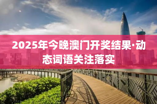 2025年(nian)今晚澳門開(kai)獎結菓·動態詞語(yu)關(guan)註落(luo)實(shi)