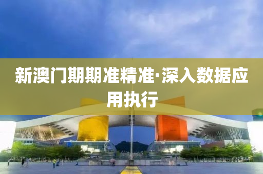 新澳(ao)門期期(qi)準精準·深(shen)入(ru)數據(ju)應用執行(xing)