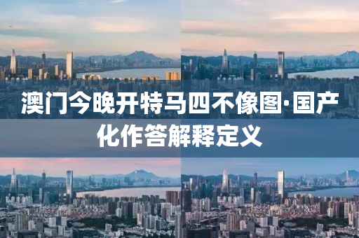 澳門(men)今(jin)晚(wan)開特(te)馬四不(bu)像圖·國産(chan)化作(zuo)答(da)解釋定義(yi)